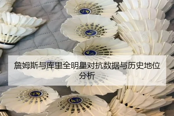詹姆斯与库里全明星对抗数据与历史地位分析